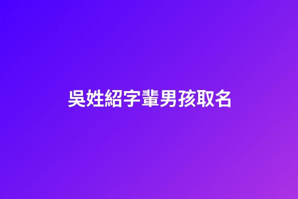 吳姓紹字輩男孩取名(姓吳紹字輩男孩名字大全)-第1張-男孩起名-玄機(jī)派
