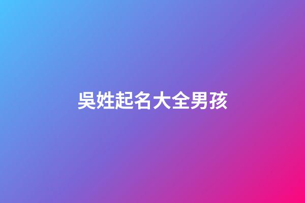 吳姓起名大全男孩(吳姓起名大全男孩子)-第1張-男孩起名-玄機派
