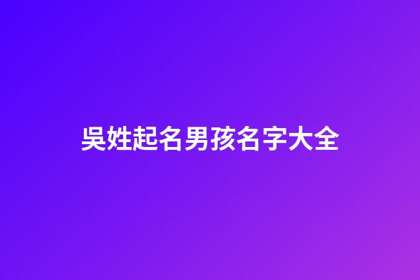 吳姓起名男孩名字大全(吳姓男孩取名大氣好聽的名字免費)-第1張-男孩起名-玄機派