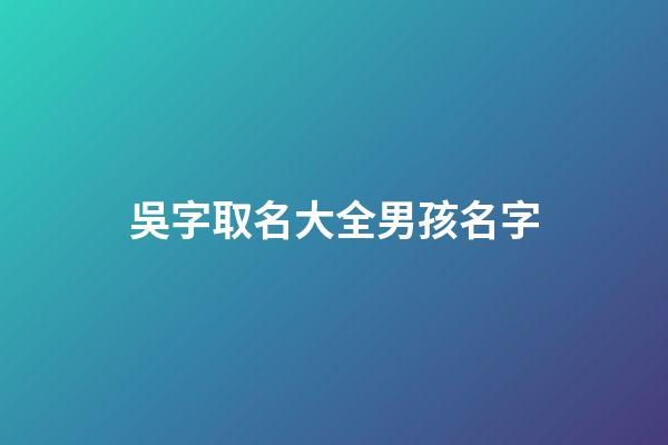 吳字取名大全男孩名字(吳字取名大全男孩名字寓意)-第1張-男孩起名-玄機派