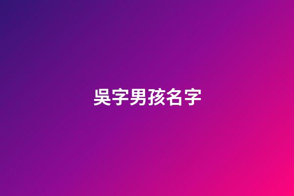 吳字男孩名字(吳字好聽(tīng)的男孩名)-第1張-男孩起名-玄機(jī)派