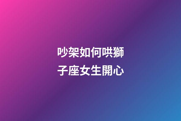 吵架如何哄獅子座女生開心-第1張-星座運勢-玄機派
