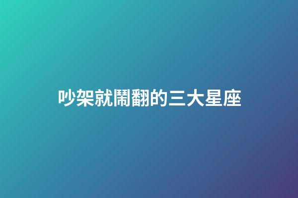吵架就鬧翻的三大星座-第1張-星座運勢-玄機派