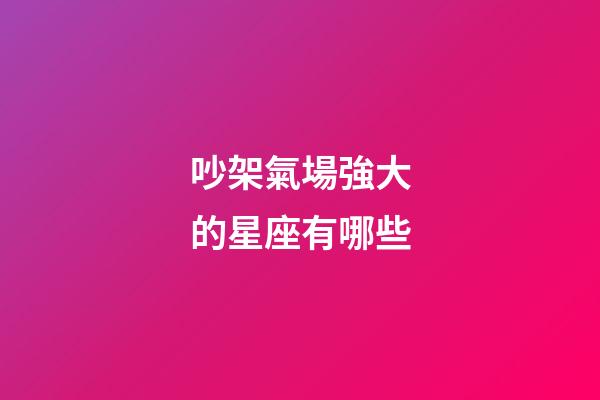 吵架氣場強大的星座有哪些-第1張-星座運勢-玄機派