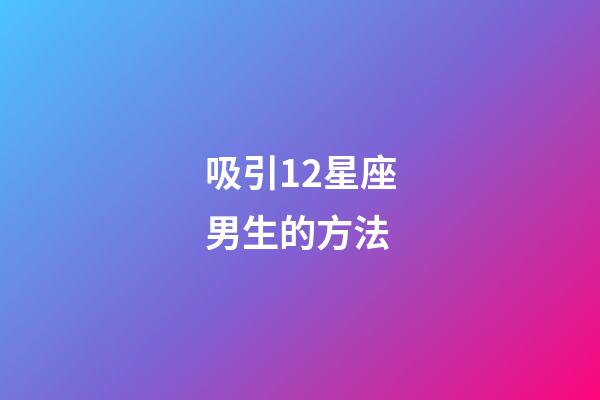 吸引12星座男生的方法-第1張-星座運勢-玄機派