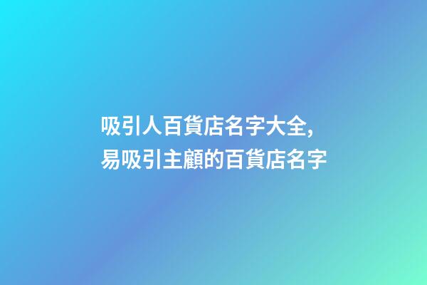 吸引人百貨店名字大全,易吸引主顧的百貨店名字-第1張-店鋪起名-玄機(jī)派