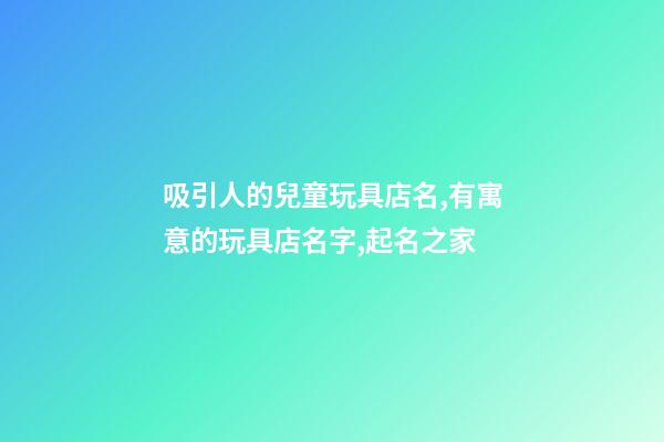 吸引人的兒童玩具店名,有寓意的玩具店名字,起名之家-第1張-店鋪起名-玄機派