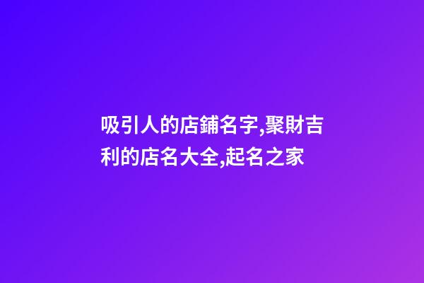 吸引人的店鋪名字,聚財吉利的店名大全,起名之家-第1張-店鋪起名-玄機派