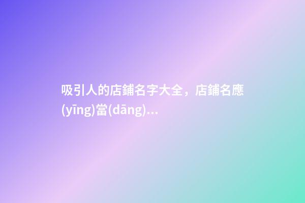 吸引人的店鋪名字大全，店鋪名應(yīng)當(dāng)如何選？