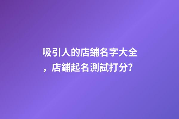 吸引人的店鋪名字大全，店鋪起名測試打分？-第1張-店鋪起名-玄機派