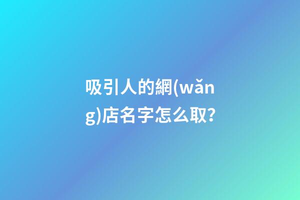 吸引人的網(wǎng)店名字怎么取？