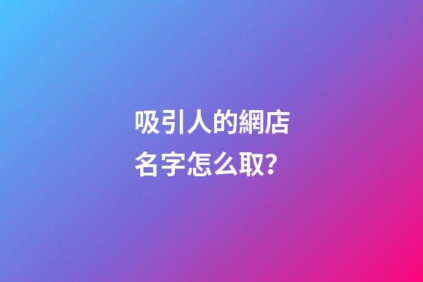 吸引人的網店名字怎么取？-第1張-店鋪起名-玄機派
