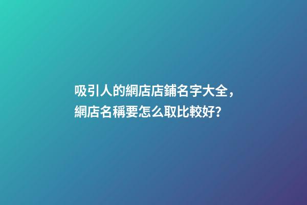 吸引人的網店店鋪名字大全，網店名稱要怎么取比較好？-第1張-店鋪起名-玄機派
