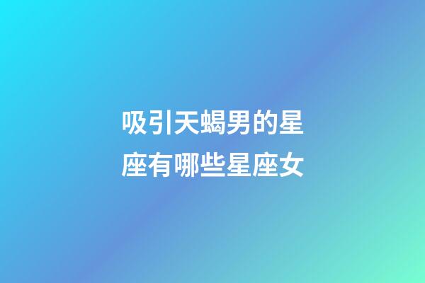 吸引天蝎男的星座有哪些星座女-第1張-星座運勢-玄機派