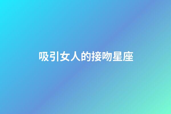 吸引女人的接吻星座-第1張-星座運勢-玄機派