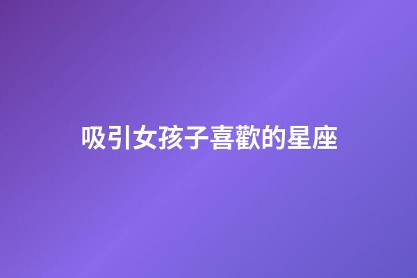 吸引女孩子喜歡的星座-第1張-星座運(yùn)勢-玄機(jī)派