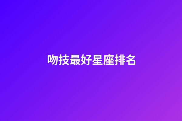 吻技最好星座排名-第1張-星座運勢-玄機派
