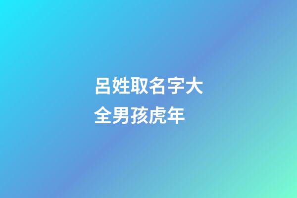 呂姓取名字大全男孩虎年(呂姓男孩取名最佳排行榜2023)-第1張-男孩起名-玄機派