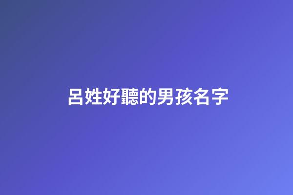 呂姓好聽的男孩名字(呂姓男孩洋氣一點名字)-第1張-男孩起名-玄機派