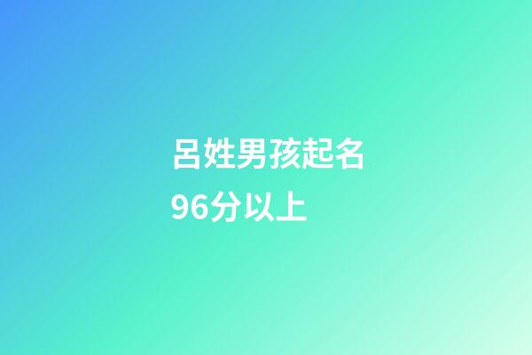 呂姓男孩起名96分以上(呂姓男孩起名96分以上屬虎的)-第1張-男孩起名-玄機派