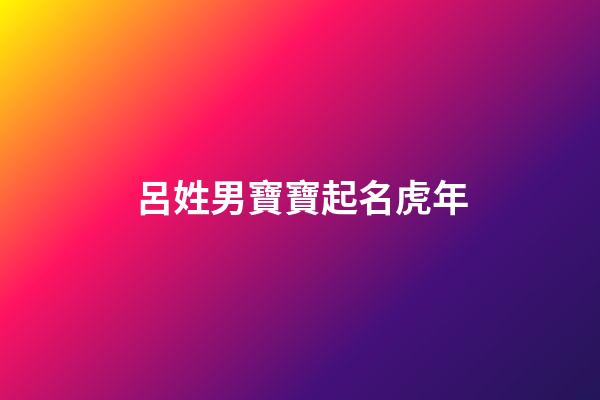呂姓男寶寶起名虎年(呂姓男孩取什么名字最順口)-第1張-男孩起名-玄機派