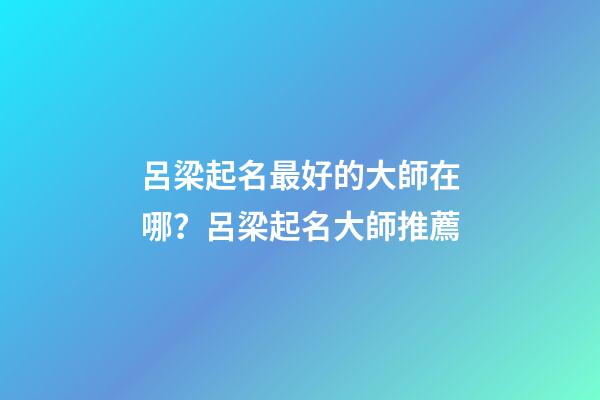 呂梁起名最好的大師在哪？呂梁起名大師推薦-第1張-公司起名-玄機(jī)派
