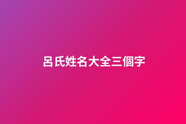 呂氏姓名大全三個字(呂氏姓名大全三個字男孩)-第1張-男孩起名-玄機派