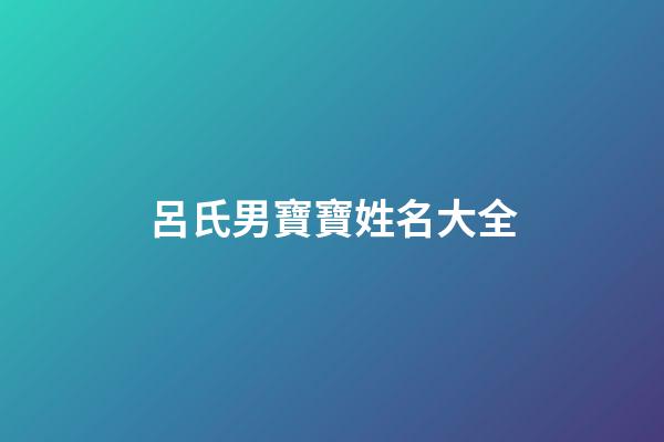 呂氏男寶寶姓名大全(呂氏男寶寶姓名大全集)
