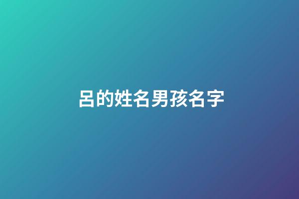 呂的姓名男孩名字(男寶呂姓名字)-第1張-男孩起名-玄機派
