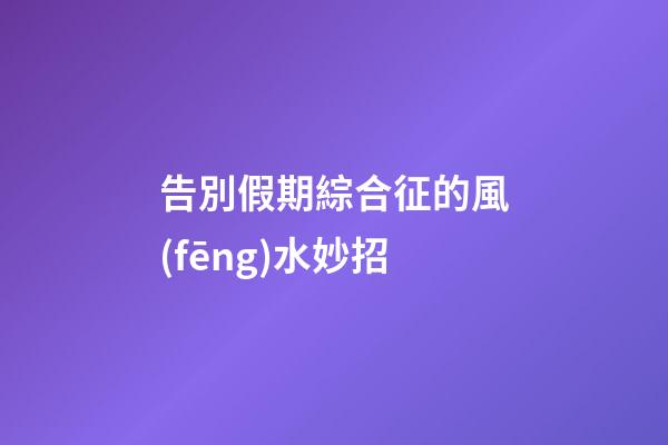 告別假期綜合征的風(fēng)水妙招