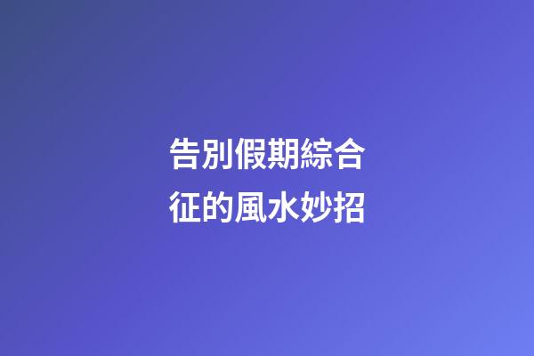 告別假期綜合征的風水妙招