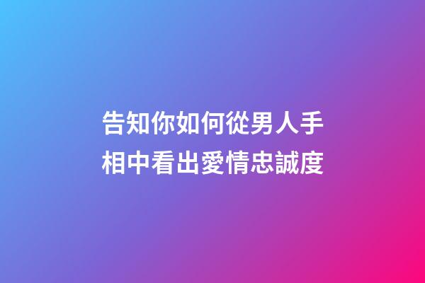 告知你如何從男人手相中看出愛情忠誠度
