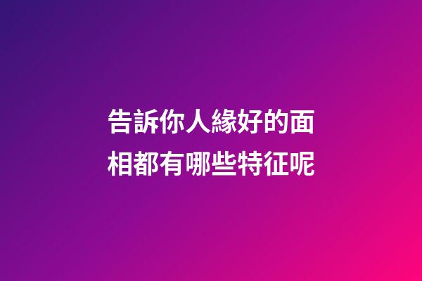 告訴你人緣好的面相都有哪些特征呢