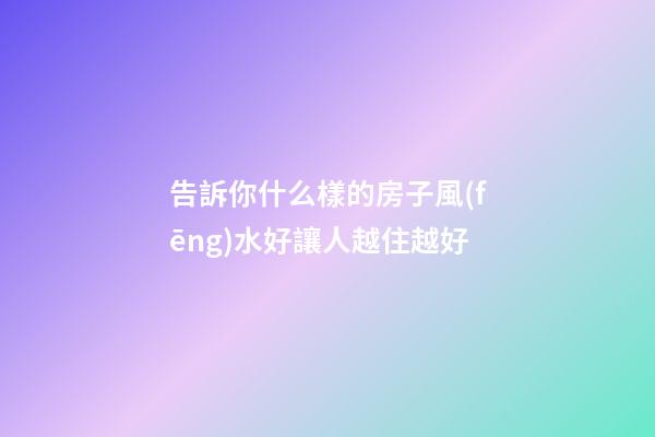 告訴你什么樣的房子風(fēng)水好讓人越住越好