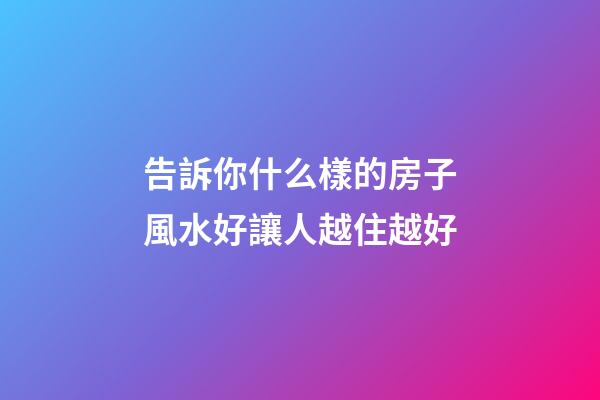 告訴你什么樣的房子風水好讓人越住越好