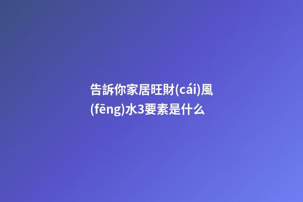 告訴你家居旺財(cái)風(fēng)水3要素是什么