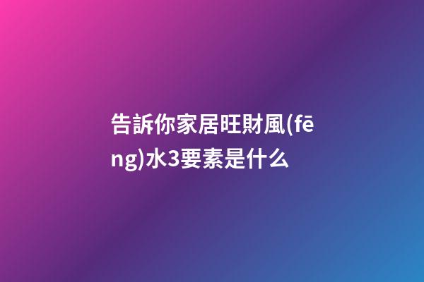 告訴你家居旺財風(fēng)水3要素是什么