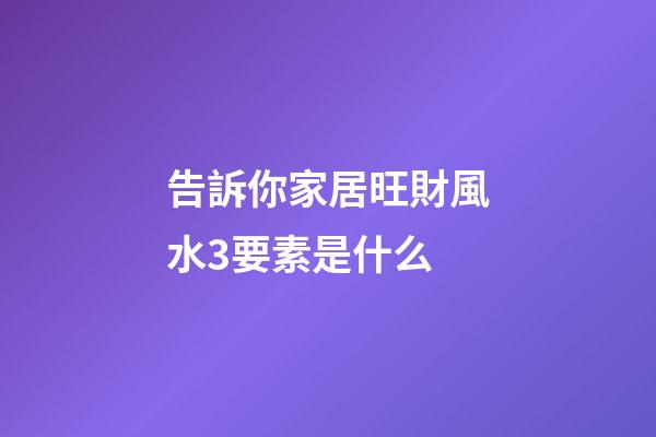告訴你家居旺財風水3要素是什么