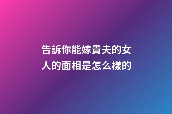 告訴你能嫁貴夫的女人的面相是怎么樣的
