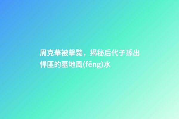 周克華被擊斃，揭秘后代子孫出悍匪的墓地風(fēng)水