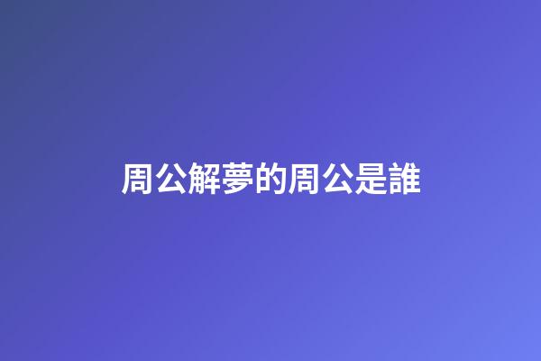 周公解夢的周公是誰