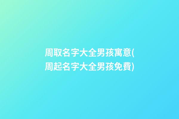 周取名字大全男孩寓意(周起名字大全男孩免費)