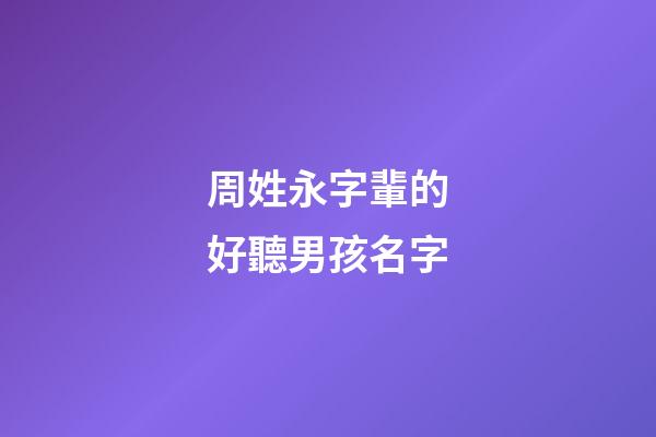周姓永字輩的好聽男孩名字(永字輩的男孩起什么)-第1張-男孩起名-玄機派