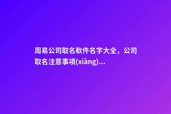 周易公司取名軟件名字大全，公司取名注意事項(xiàng)？-第1張-公司起名-玄機(jī)派
