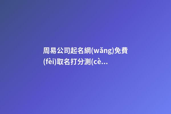 周易公司起名網(wǎng)免費(fèi)取名打分測(cè)試，打分測(cè)評(píng)依據(jù)是如何？-第1張-公司起名-玄機(jī)派