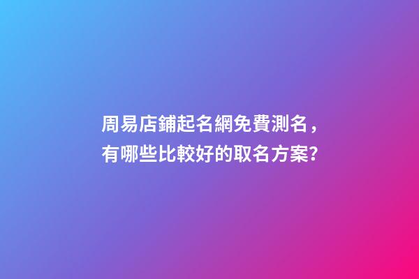 周易店鋪起名網免費測名，有哪些比較好的取名方案？-第1張-店鋪起名-玄機派