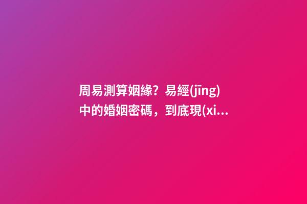 周易測算姻緣？易經(jīng)中的婚姻密碼，到底現(xiàn)在該不該相信？