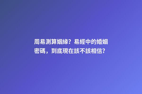 周易測算姻緣？易經中的婚姻密碼，到底現在該不該相信？