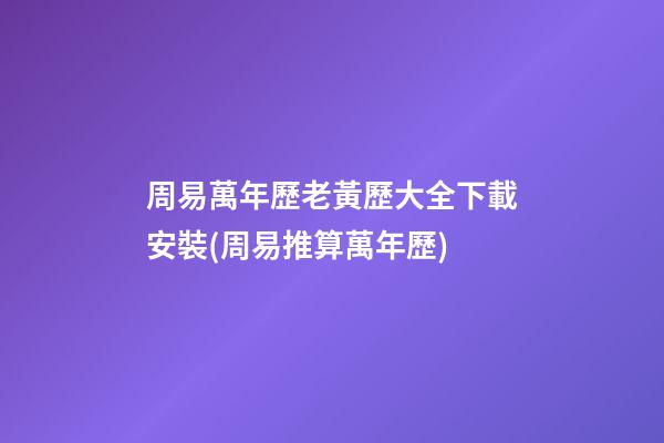 周易萬年歷老黃歷大全下載安裝(周易推算萬年歷)