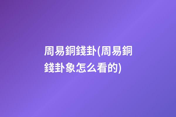 周易銅錢卦(周易銅錢卦象怎么看的)